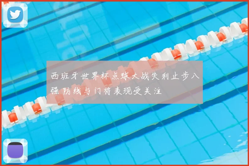 西班牙世界杯点球大战失利止步八强 防线与门将表现受关注