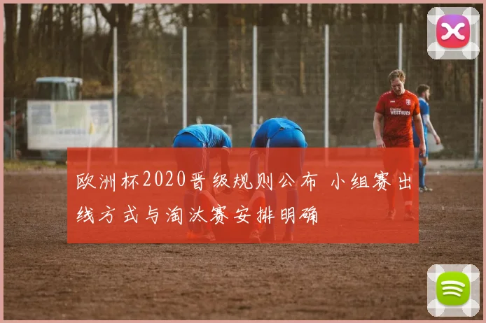 欧洲杯2020晋级规则公布 小组赛出线方式与淘汰赛安排明确