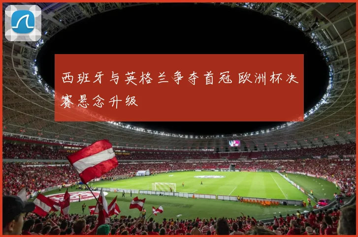 西班牙与英格兰争夺首冠 欧洲杯决赛悬念升级