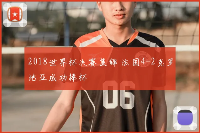 2018世界杯决赛集锦 法国4-2克罗地亚成功捧杯