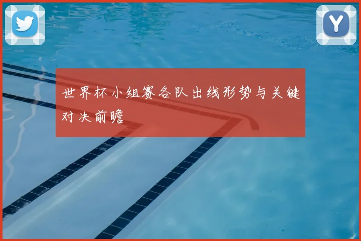 世界杯小组赛各队出线形势与关键对决前瞻