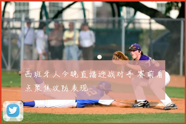 西班牙人今晚直播迎战对手 赛前看点聚焦攻防表现