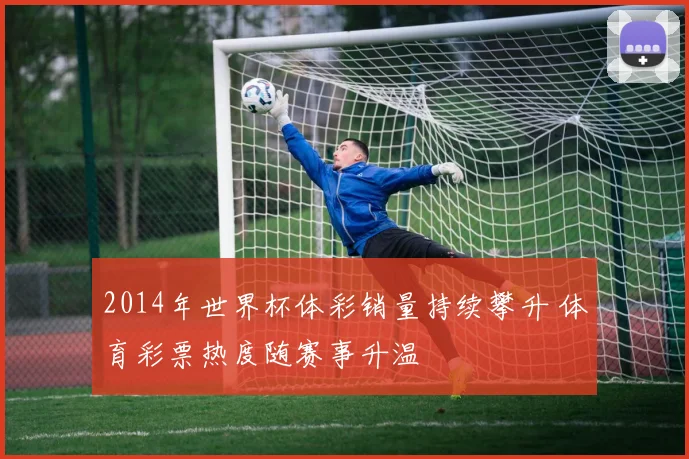 2014年世界杯体彩销量持续攀升 体育彩票热度随赛事升温