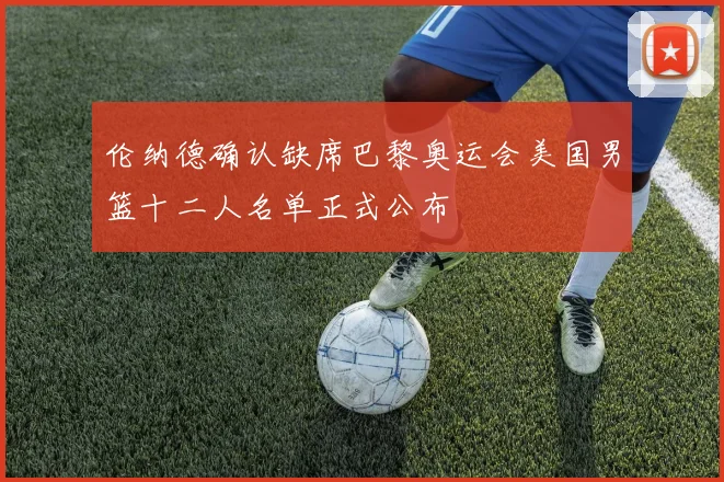 伦纳德确认缺席巴黎奥运会美国男篮十二人名单正式公布