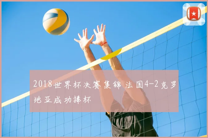 2018世界杯决赛集锦 法国4-2克罗地亚成功捧杯