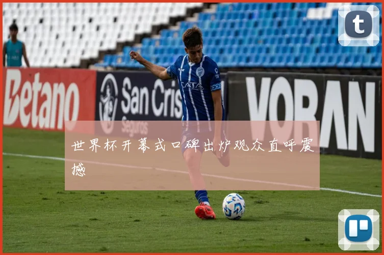 世界杯开幕式口碑出炉观众直呼震撼