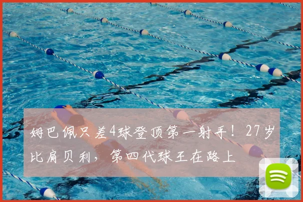 姆巴佩只差4球登顶第一射手！27岁比肩贝利，第四代球王在路上