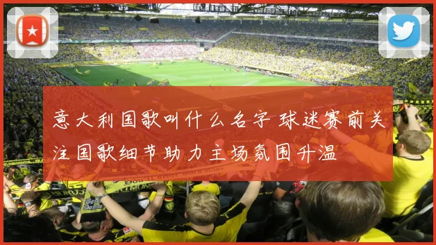 意大利国歌叫什么名字 球迷赛前关注国歌细节助力主场氛围升温