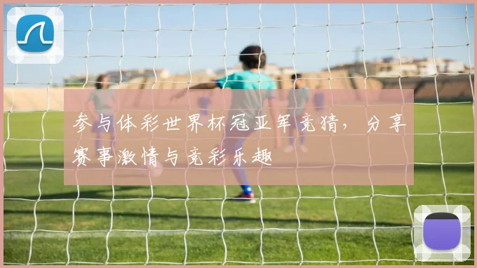 参与体彩世界杯冠亚军竞猜，分享赛事激情与竞彩乐趣